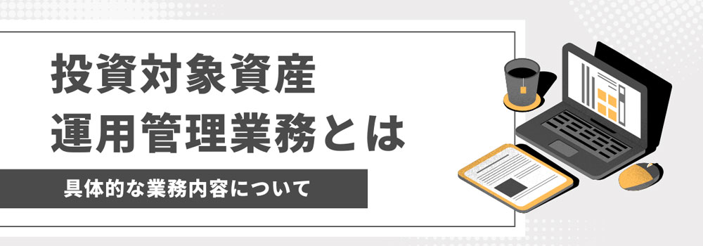 投資対象資産運用管理業務とは 具体的な業務内容について